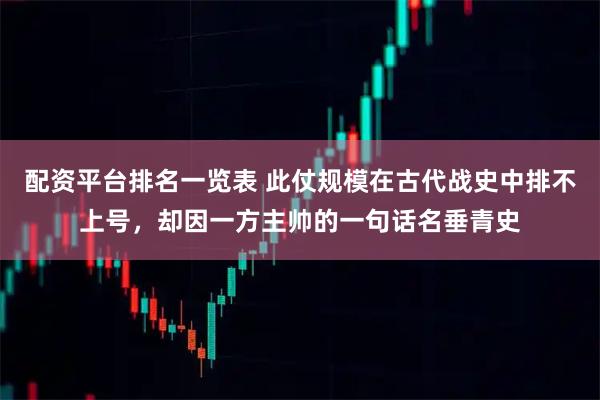 配资平台排名一览表 此仗规模在古代战史中排不上号，却因一方主帅的一句话名垂青史