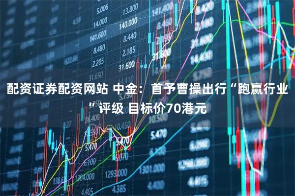 配资证券配资网站 中金：首予曹操出行“跑赢行业”评级 目标价70港元
