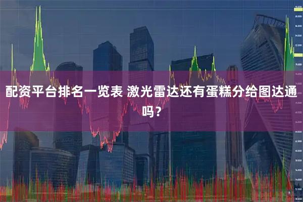 配资平台排名一览表 激光雷达还有蛋糕分给图达通吗？