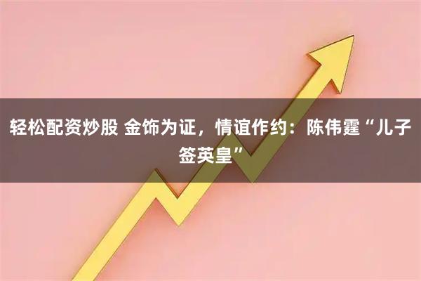 轻松配资炒股 金饰为证，情谊作约：陈伟霆“儿子签英皇”