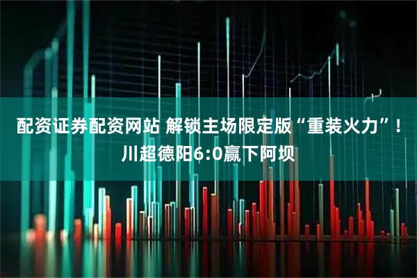 配资证券配资网站 解锁主场限定版“重装火力”！川超德阳6:0赢下阿坝
