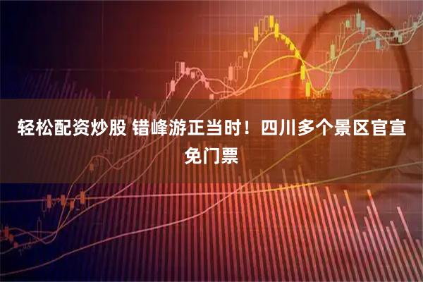 轻松配资炒股 错峰游正当时！四川多个景区官宣免门票