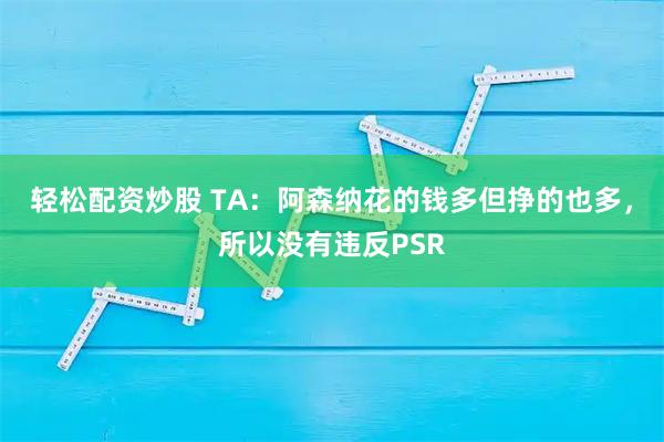 轻松配资炒股 TA：阿森纳花的钱多但挣的也多，所以没有违反PSR