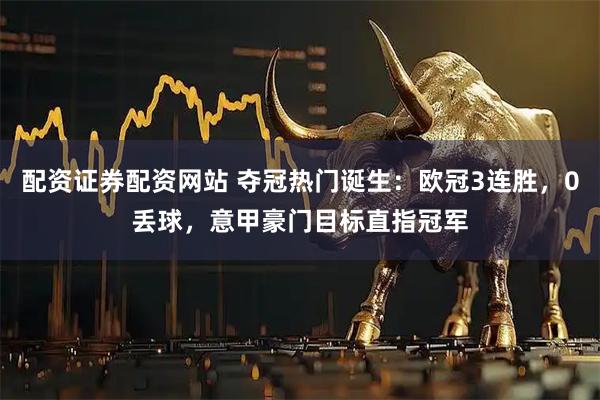 配资证券配资网站 夺冠热门诞生：欧冠3连胜，0丢球，意甲豪门目标直指冠军