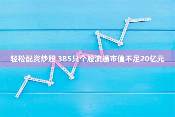 轻松配资炒股 385只个股流通市值不足20亿元