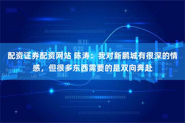 配资证券配资网站 陈涛：我对新鹏城有很深的情感，但很多东西需要的是双向奔赴