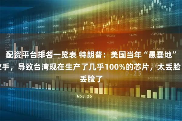 配资平台排名一览表 特朗普：美国当年“愚蠢地”放手，导致台湾现在生产了几乎100%的芯片，太丢脸了