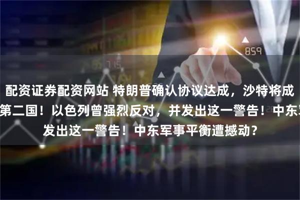 配资证券配资网站 特朗普确认协议达成，沙特将成中东获F-35战机第二国！以色列曾强烈反对，并发出这一警告！中东军事平衡遭撼动？