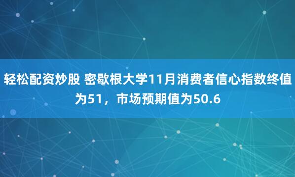 轻松配资炒股 密歇根大学11月消费者信心指数终值为51，市场预期值为50.6