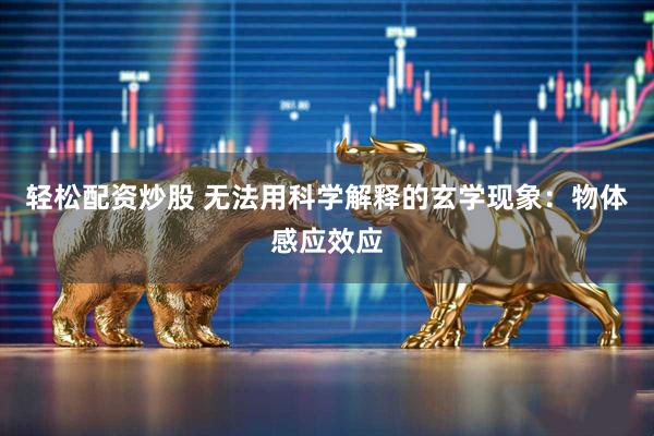 轻松配资炒股 无法用科学解释的玄学现象：物体感应效应