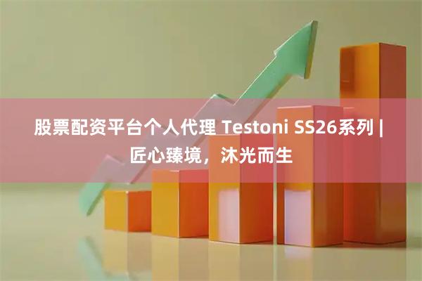 股票配资平台个人代理 Testoni SS26系列 | 匠心臻境，沐光而生