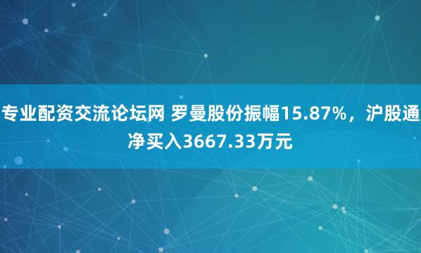 专业配资交流论坛网 罗曼股份振幅15.87%，沪股通净买入3667.33万元