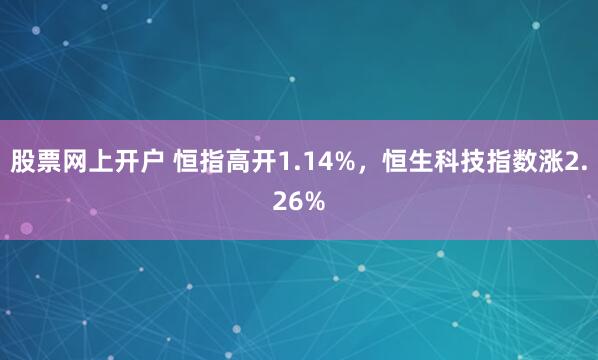 股票网上开户 恒指高开1.14%，恒生科技指数涨2.26%